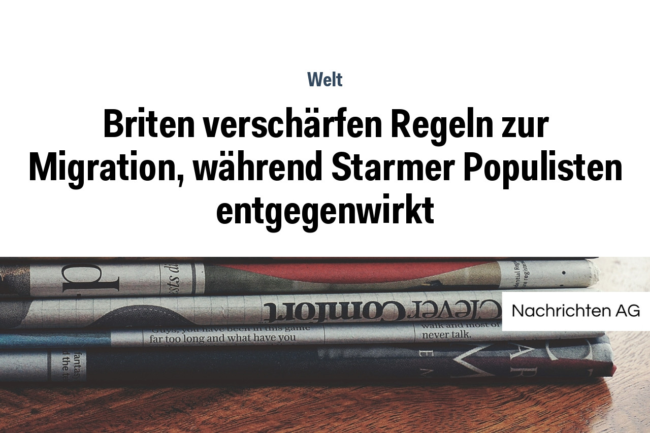 Briten verschärfen Regeln zur Migration, während Starmer Populisten entgegenwirkt