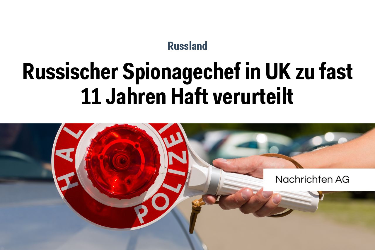 Russischer Spionagechef in UK zu fast 11 Jahren Haft verurteilt