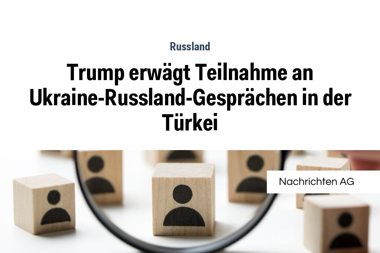 Trump erwägt Teilnahme an Ukraine-Russland-Gesprächen in der Türkei