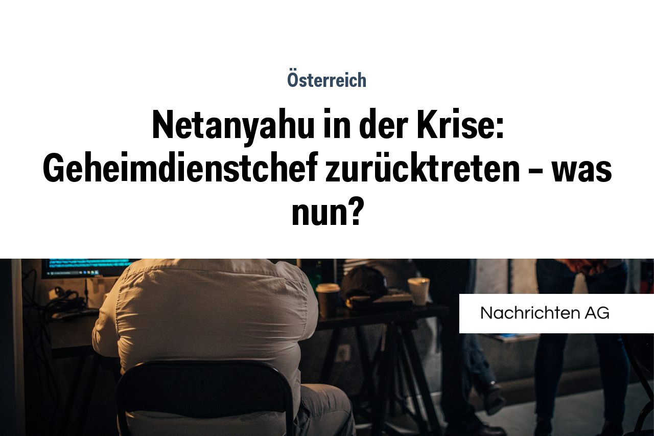 Netanyahu in der Krise: Geheimdienstchef zurücktreten – was nun?