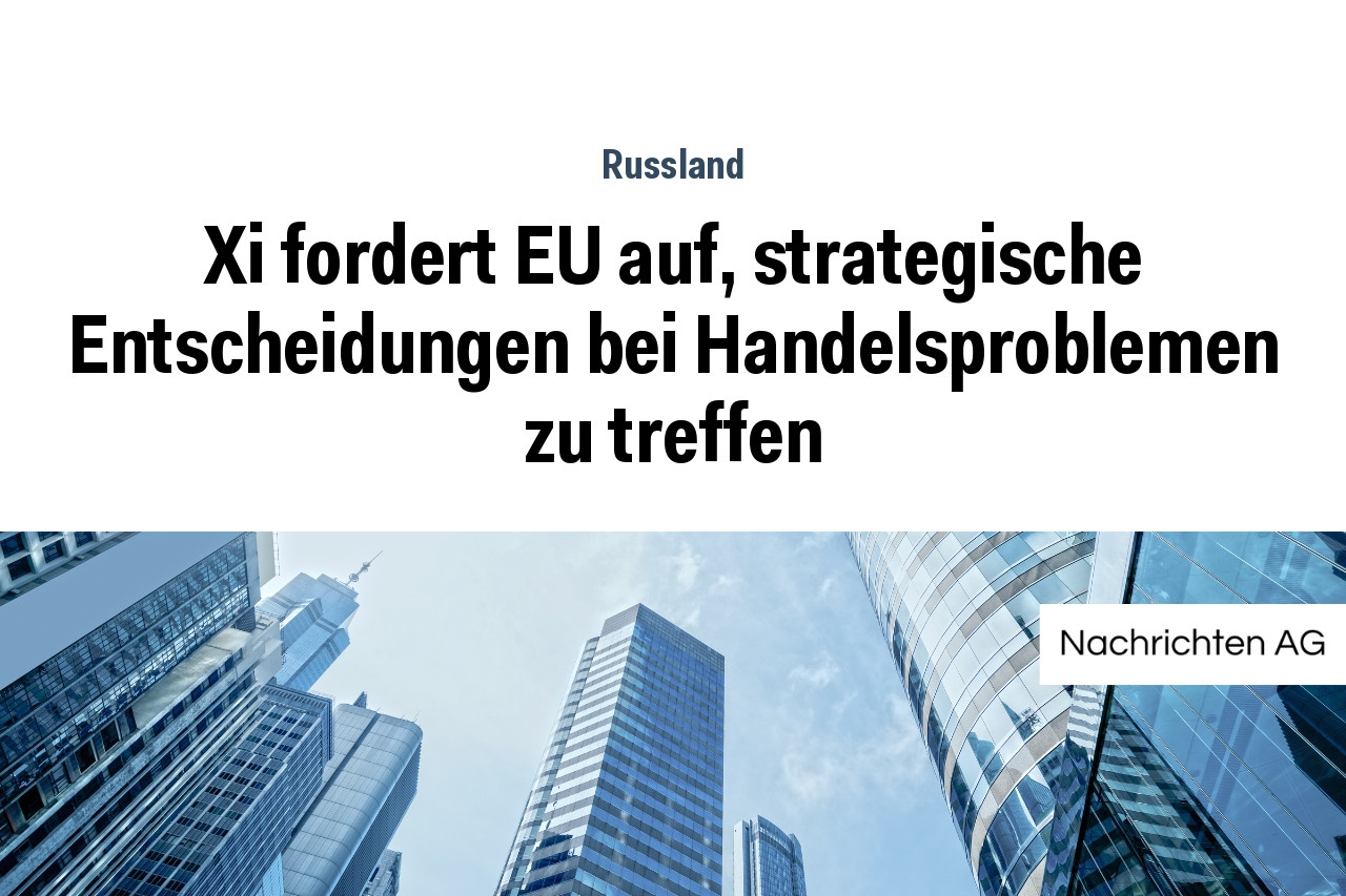 Xi fordert EU auf, strategische Entscheidungen bei Handelsproblemen zu treffen